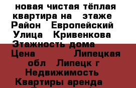 новая,чистая,тёплая квартира на 9 этаже › Район ­ Европейский › Улица ­ Кривенкова › Этажность дома ­ 10 › Цена ­ 8 000 - Липецкая обл., Липецк г. Недвижимость » Квартиры аренда   . Липецкая обл.